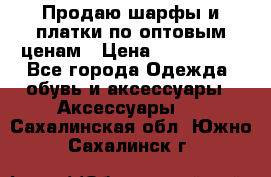 Продаю шарфы и платки по оптовым ценам › Цена ­ 300-2500 - Все города Одежда, обувь и аксессуары » Аксессуары   . Сахалинская обл.,Южно-Сахалинск г.